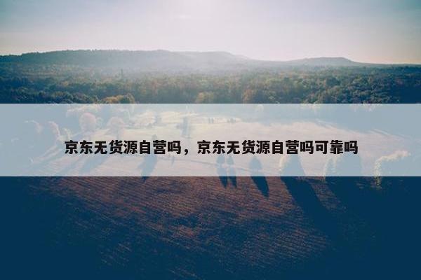 京东无货源自营吗，京东无货源自营吗可靠吗