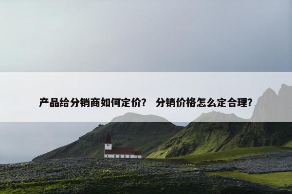产品给分销商如何定价？ 分销价格怎么定合理？