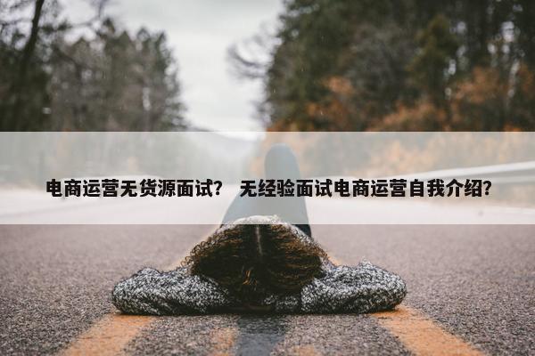电商运营无货源面试？ 无经验面试电商运营自我介绍？