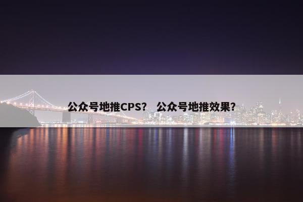 公众号地推CPS？ 公众号地推效果？