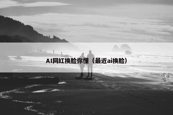 AI网红换脸你懂（最近ai换脸）