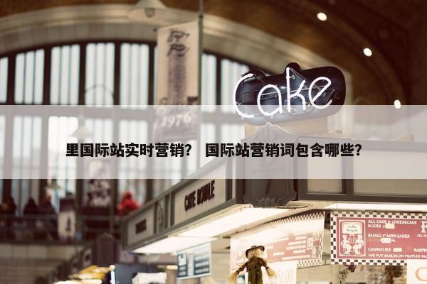 里国际站实时营销？ 国际站营销词包含哪些？