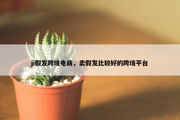 ji假发跨境电商，卖假发比较好的跨境平台
