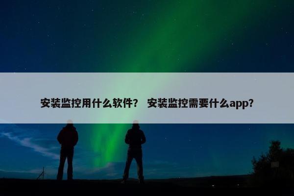 安装监控用什么软件？ 安装监控需要什么app？