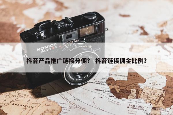 抖音产品推广链接分佣？ 抖音链接佣金比例？