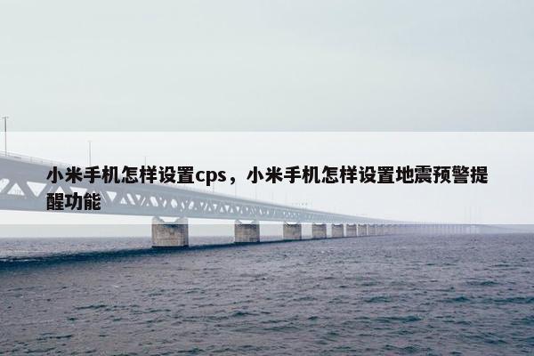小米手机怎样设置cps，小米手机怎样设置地震预警提醒功能