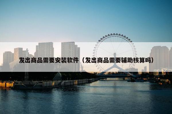 发出商品需要安装软件（发出商品需要辅助核算吗）