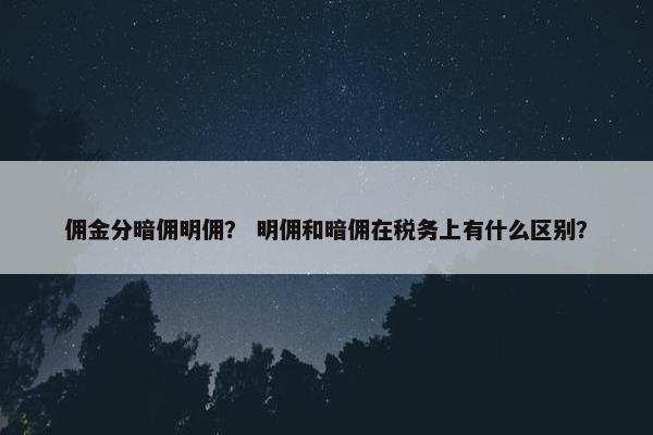 佣金分暗佣明佣？ 明佣和暗佣在税务上有什么区别？