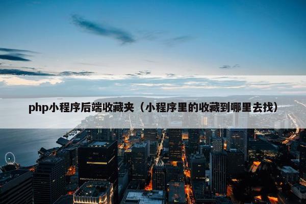 php小程序后端收藏夹（小程序里的收藏到哪里去找）