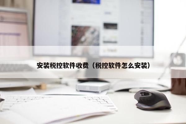 安装税控软件收费（税控软件怎么安装）