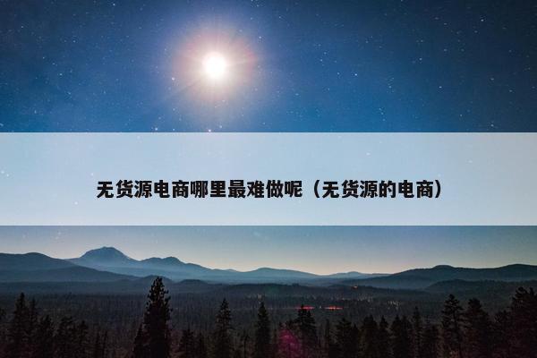 无货源电商哪里最难做呢（无货源的电商）