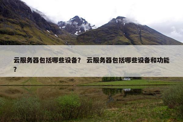 云服务器包括哪些设备？ 云服务器包括哪些设备和功能？