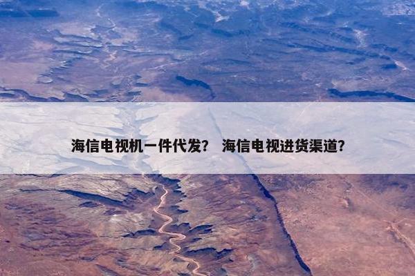海信电视机一件代发？ 海信电视进货渠道？