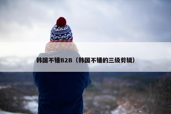 韩国不错B2B（韩国不错的三级剪辑）