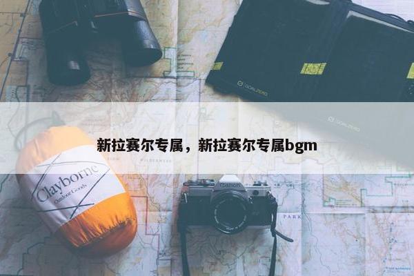 新拉赛尔专属，新拉赛尔专属bgm