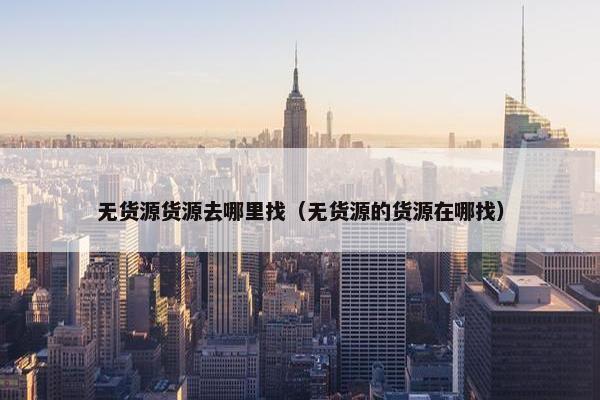 无货源货源去哪里找（无货源的货源在哪找）