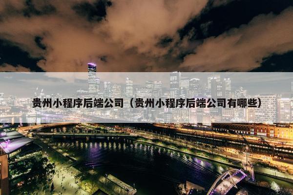 贵州小程序后端公司（贵州小程序后端公司有哪些）