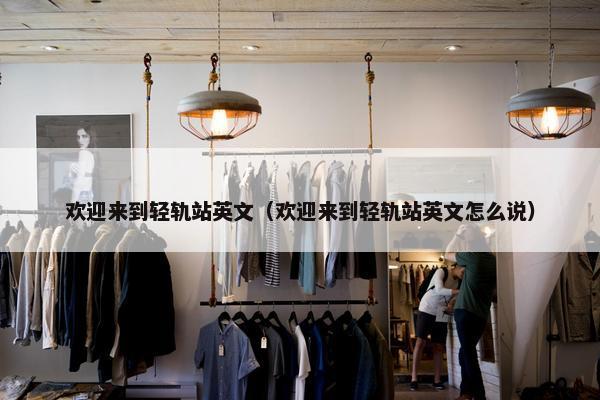 欢迎来到轻轨站英文（欢迎来到轻轨站英文怎么说）