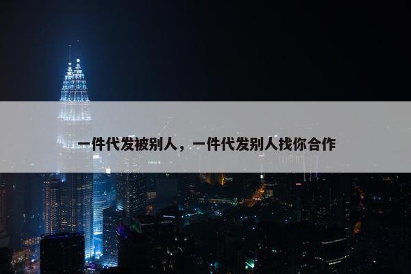 一件代发被别人，一件代发别人找你合作