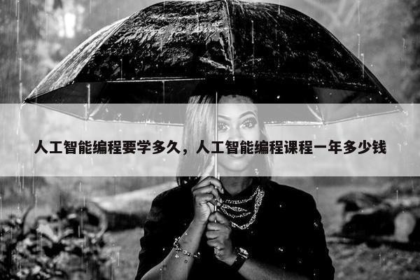 人工智能编程要学多久，人工智能编程课程一年多少钱