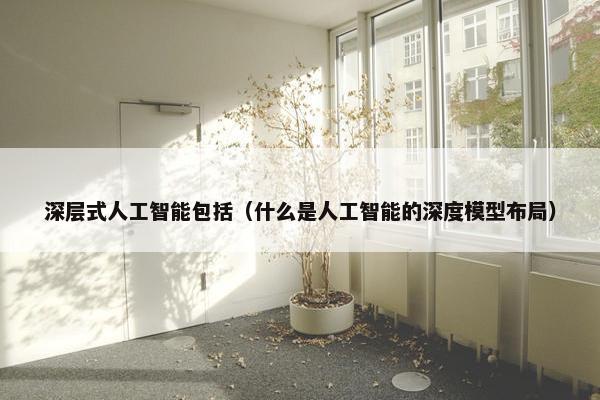深层式人工智能包括（什么是人工智能的深度模型布局）
