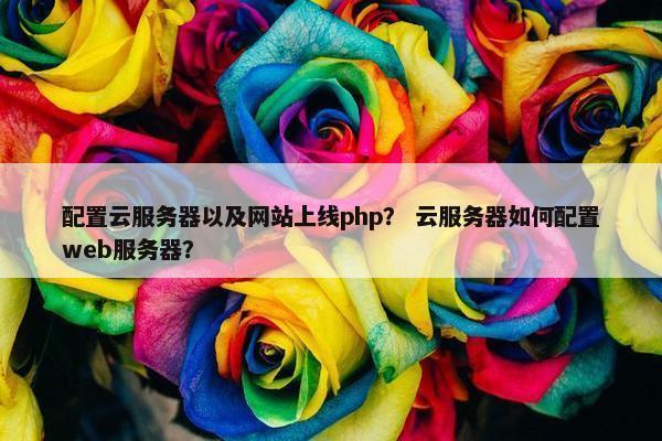 配置云服务器以及网站上线php？ 云服务器如何配置web服务器？