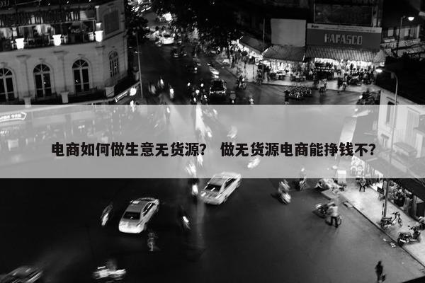 电商如何做生意无货源？ 做无货源电商能挣钱不？