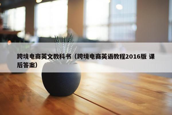 跨境电商英文教科书（跨境电商英语教程2016版 课后答案）