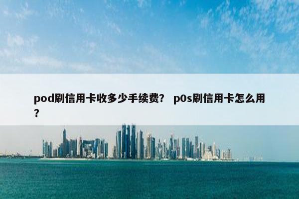 pod刷信用卡收多少手续费？ p0s刷信用卡怎么用？