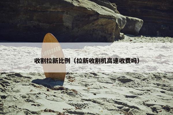 收割拉新比例（拉新收割机高速收费吗）