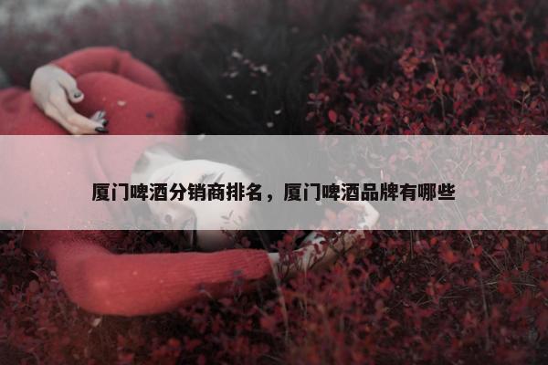 厦门啤酒分销商排名，厦门啤酒品牌有哪些