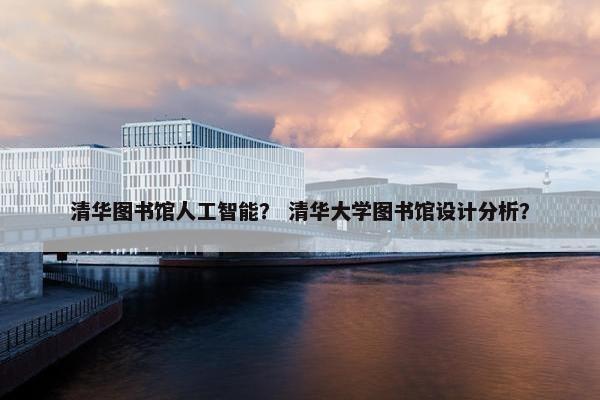 清华图书馆人工智能？ 清华大学图书馆设计分析？
