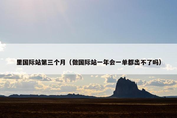 里国际站第三个月（做国际站一年会一单都出不了吗）