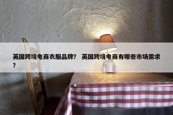 英国跨境电商衣服品牌？ 英国跨境电商有哪些市场需求？