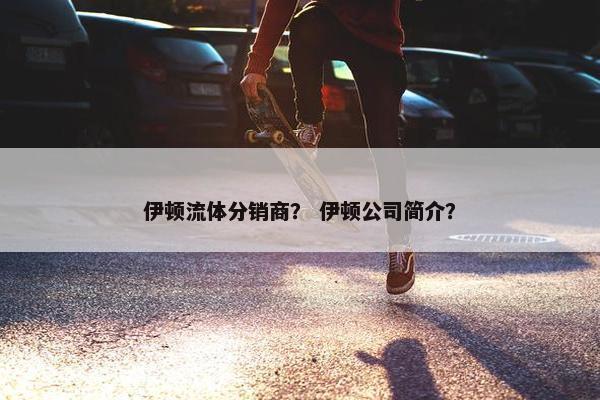 伊顿流体分销商？ 伊顿公司简介？
