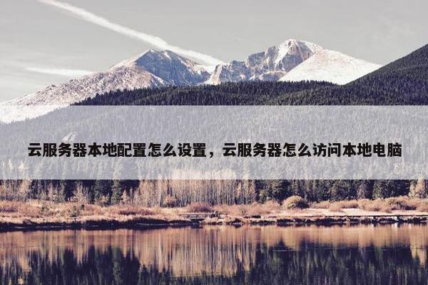 云服务器本地配置怎么设置，云服务器怎么访问本地电脑