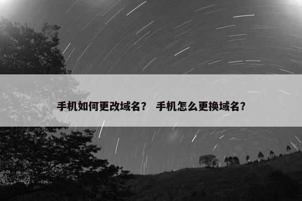 手机如何更改域名？ 手机怎么更换域名？