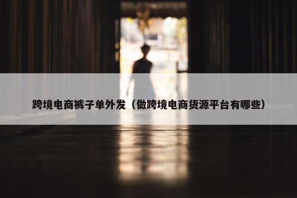 跨境电商裤子单外发（做跨境电商货源平台有哪些）