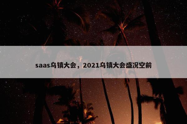 saas乌镇大会，2021乌镇大会盛况空前
