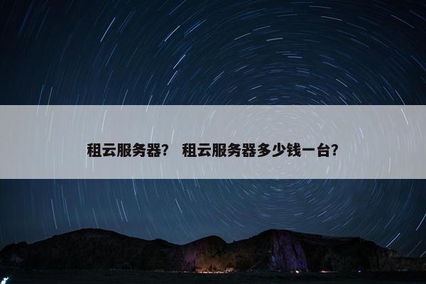 租云服务器？ 租云服务器多少钱一台？