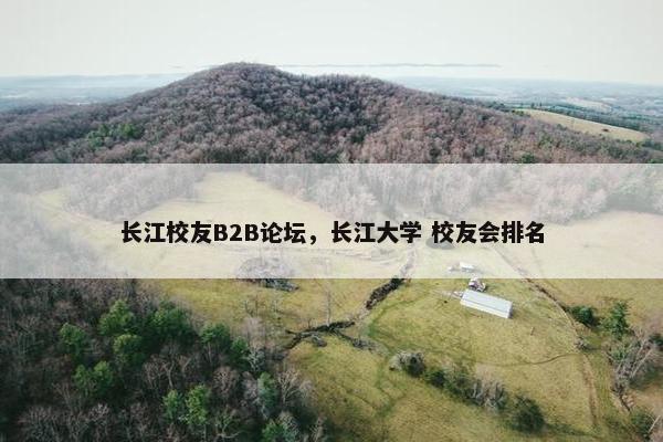 长江校友B2B论坛，长江大学 校友会排名