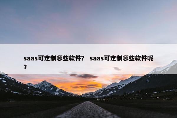 saas可定制哪些软件？ saas可定制哪些软件呢？