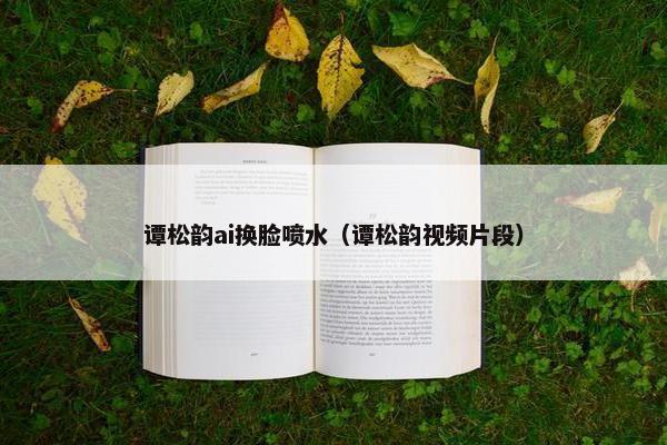 谭松韵ai换脸喷水（谭松韵视频片段）