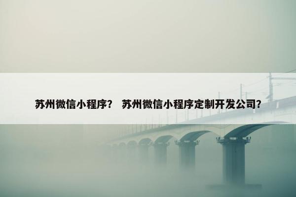 苏州微信小程序？ 苏州微信小程序定制开发公司？