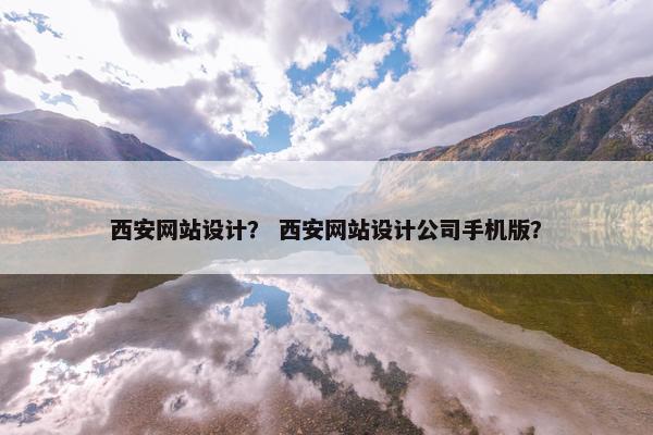 西安网站设计？ 西安网站设计公司手机版？