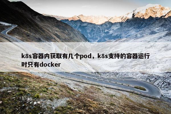 k8s容器内获取有几个pod，k8s支持的容器运行时只有docker