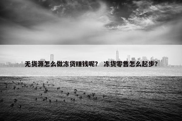 无货源怎么做冻货赚钱呢？ 冻货零售怎么起步？