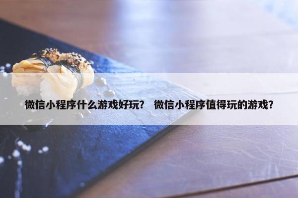 微信小程序什么游戏好玩？ 微信小程序值得玩的游戏？