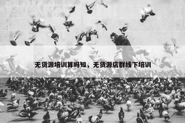 无货源培训算吗知，无货源店群线下培训