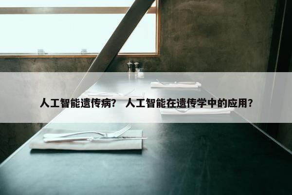 人工智能遗传病？ 人工智能在遗传学中的应用？